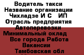 Водитель такси › Название организации ­ Чихладзе И.С., ИП › Отрасль предприятия ­ Автоперевозки › Минимальный оклад ­ 1 - Все города Работа » Вакансии   . Тамбовская обл.,Моршанск г.